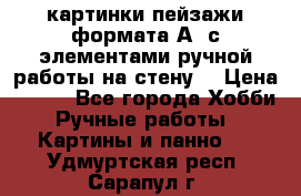  картинки-пейзажи формата А4 с элементами ручной работы на стену. › Цена ­ 599 - Все города Хобби. Ручные работы » Картины и панно   . Удмуртская респ.,Сарапул г.